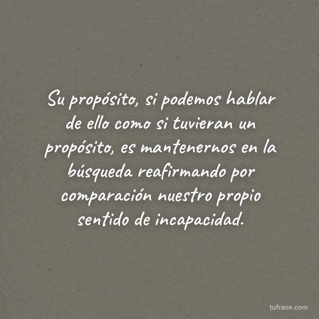 Su propósito, si podemos hablar de ello como si tuvieran un propósito, es mantenernos en la búsqueda reafirmando por comparación nuestro propio sentido de incapacidad.