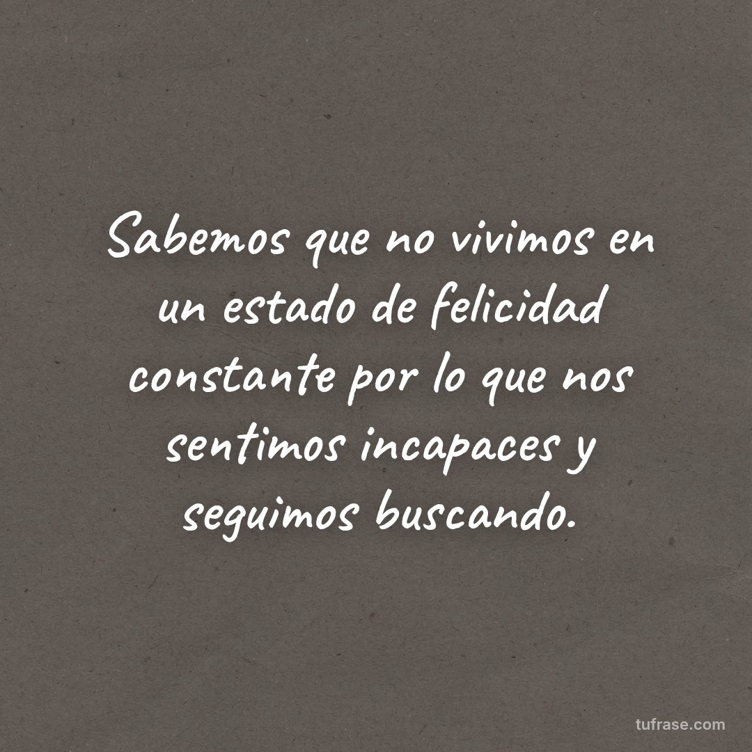 Sabemos que no vivimos en un estado de felicidad constante por lo que nos sentimos incapaces y seguimos buscando.
