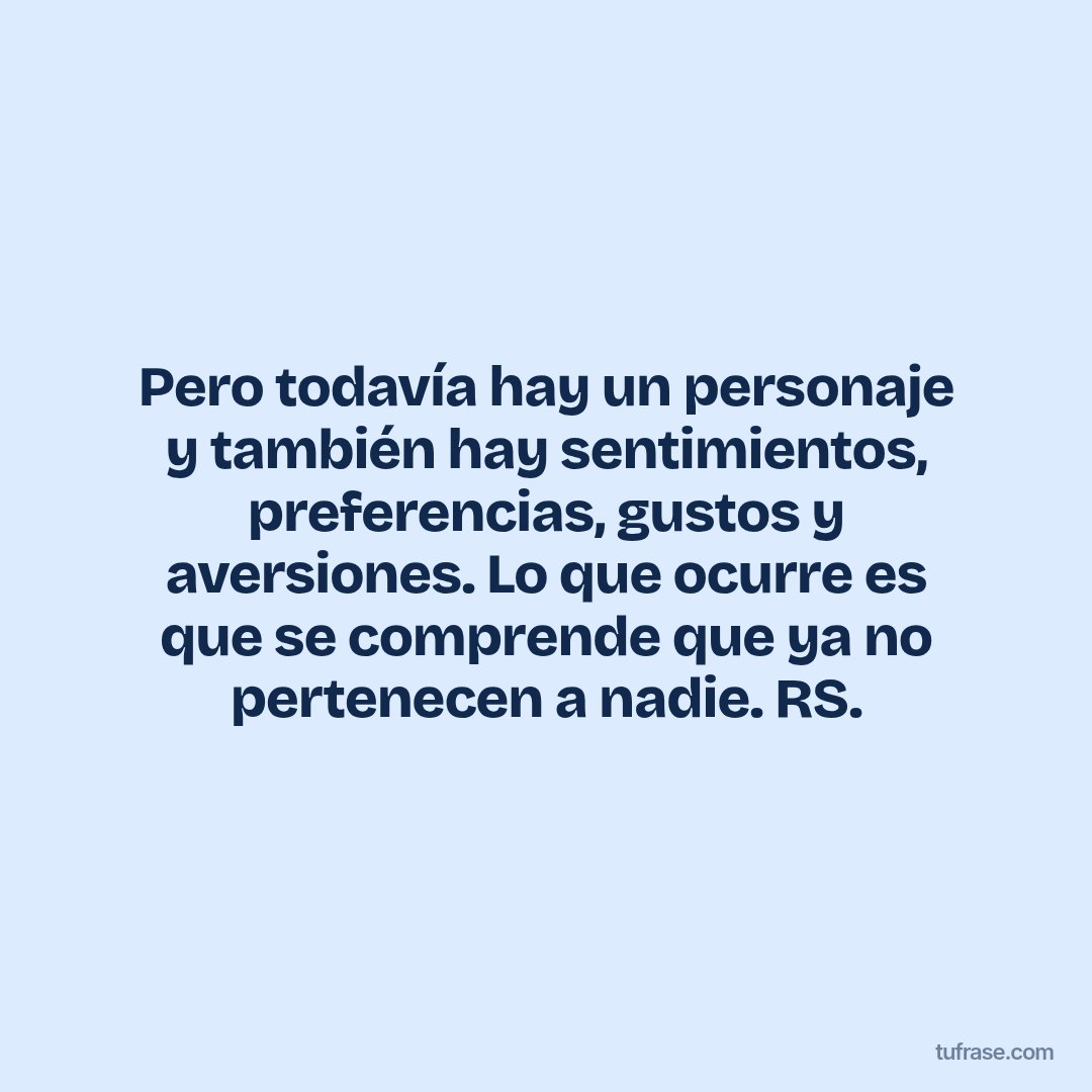Pero todavía hay un personaje y también hay sentimientos, preferencias, gustos y aversiones. Lo que ocurre es que se comprende que ya no pertenecen a nadie. RS.