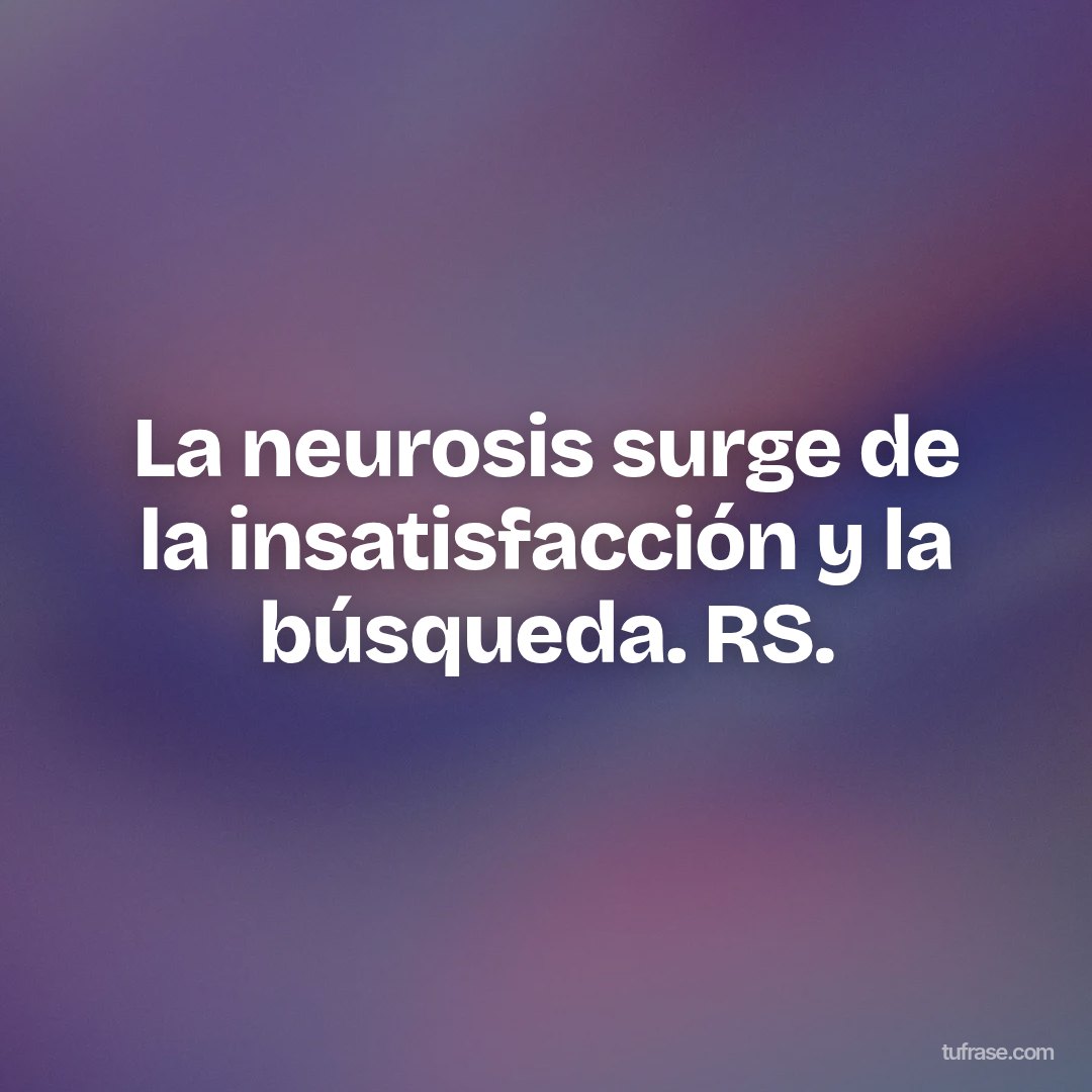 La neurosis surge de la insatisfacción y la búsqueda. RS.