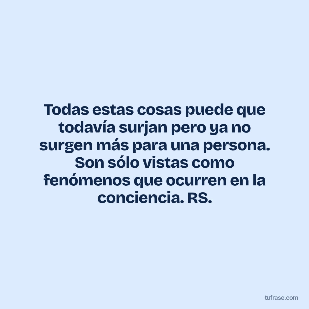 Todas estas cosas puede que todavía surjan pero ya no surgen más para una persona. Son sólo vistas como fenómenos que ocurren en la conciencia. RS.