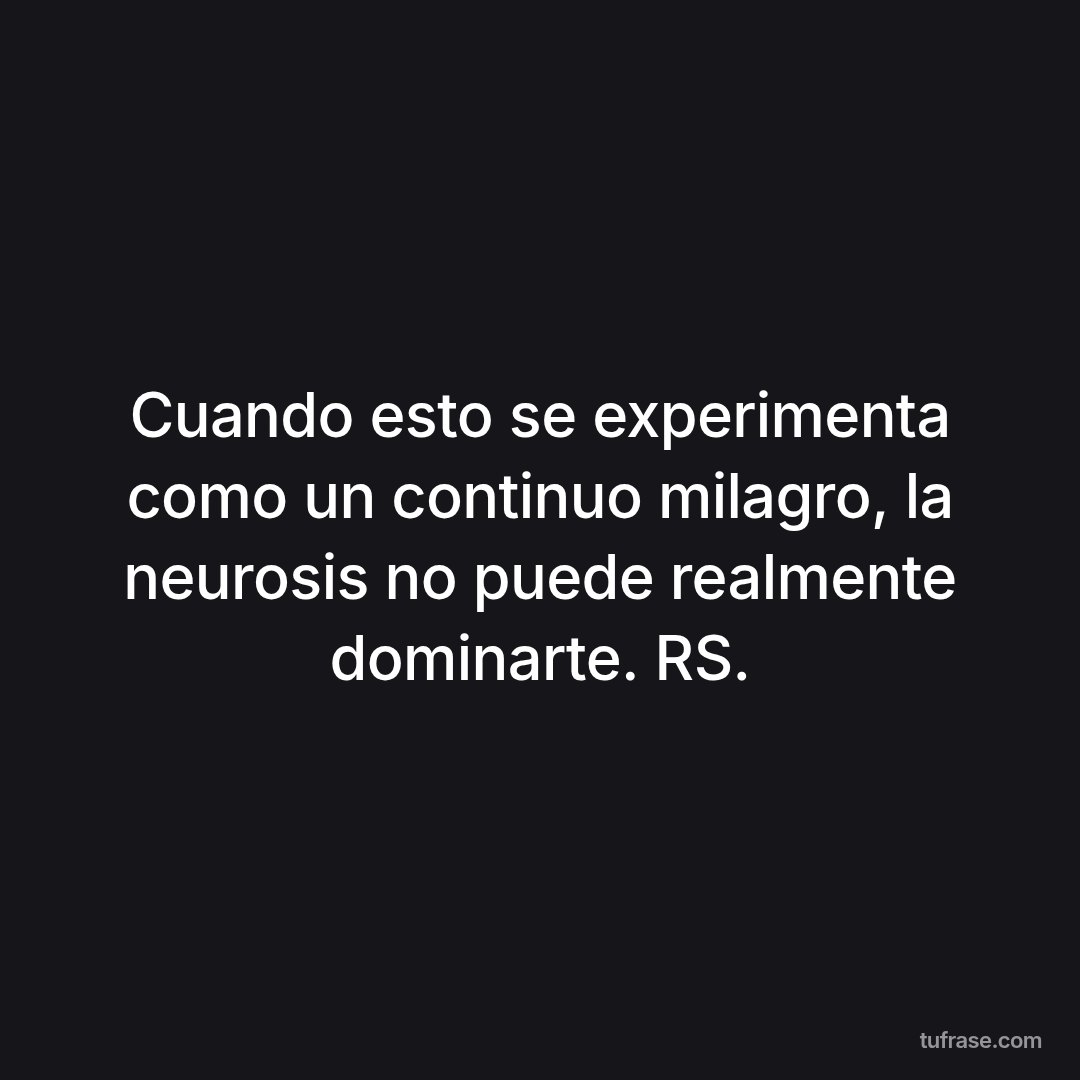 Cuando esto se experimenta como un continuo milagro, la neurosis no puede realmente dominarte. RS.