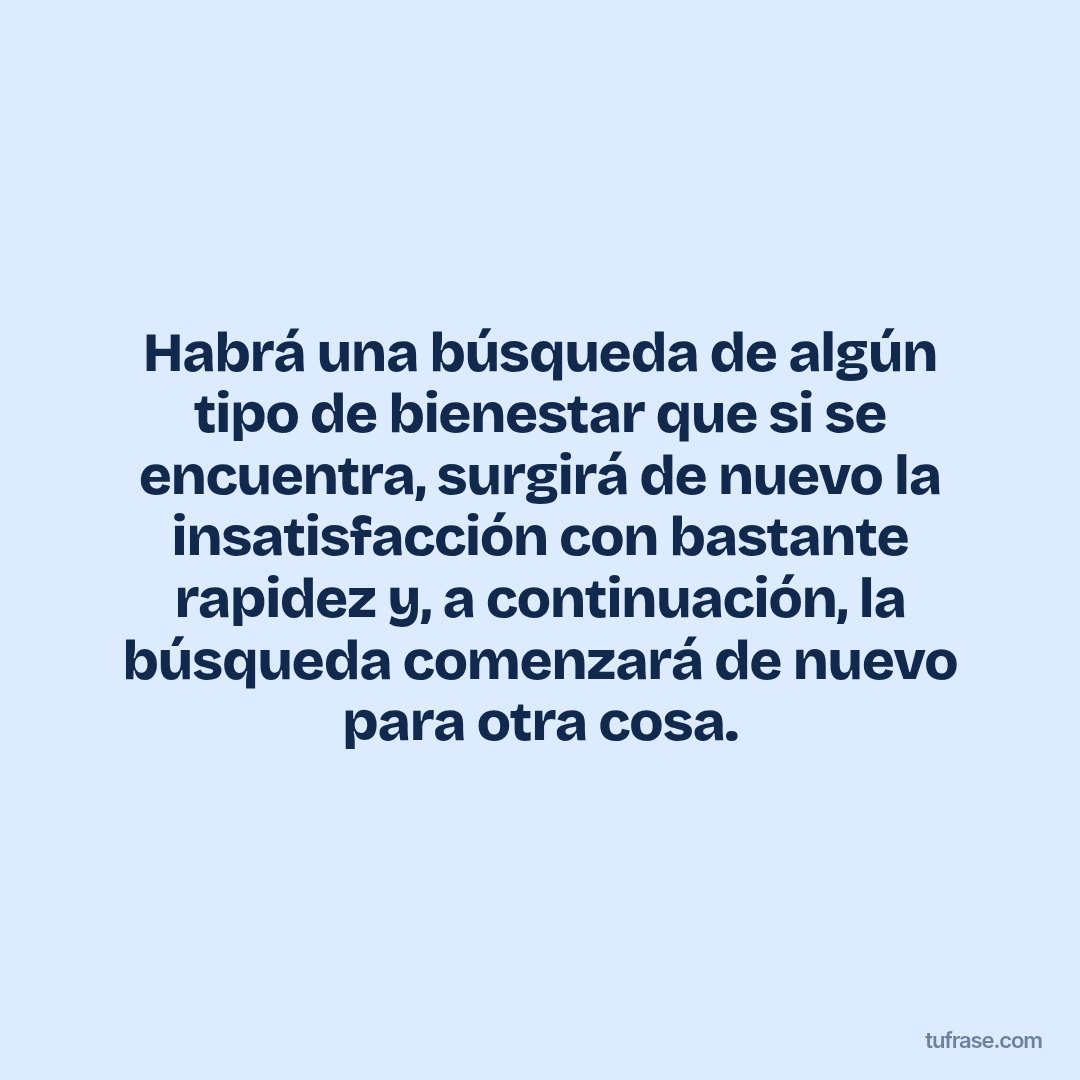 Habrá una búsqueda de algún tipo de bienestar que si se encuentra, surgirá de nuevo la insatisfacción con bastante rapidez y, a continuación, la búsqueda comenzará de nuevo para otra cosa.
