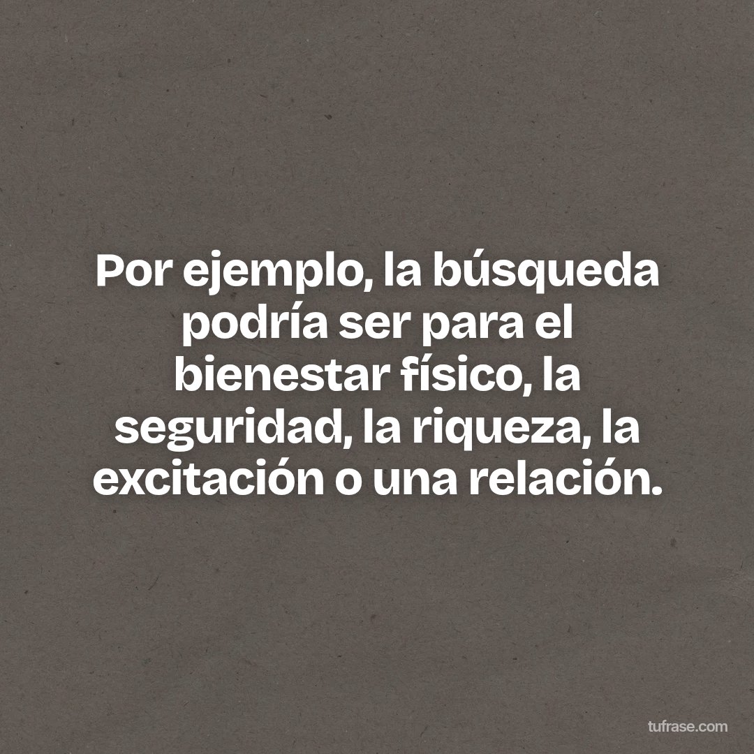 Por ejemplo, la búsqueda podría ser para el bienestar físico, la seguridad, la riqueza, la excitación o una relación.