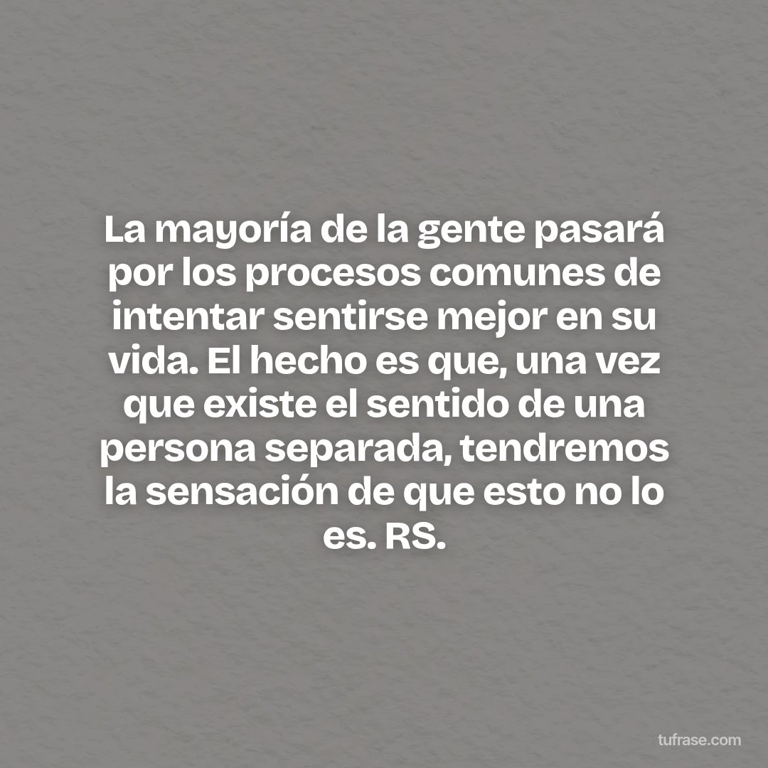 La mayoría de la gente pasará por los procesos comunes de intentar sentirse mejor en su vida. El hecho es que, una vez que existe el sentido de una persona separada, tendremos la sensación de que esto no lo es. RS.