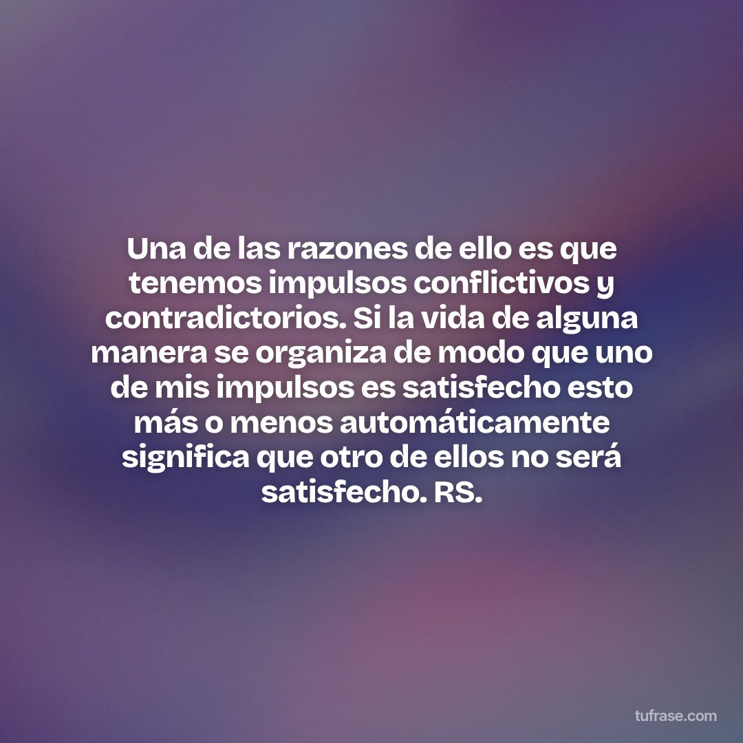 Una de las razones de ello es que tenemos impulsos conflictivos y contradictorios. Si la vida de alguna manera se organiza de modo que uno de mis impulsos es satisfecho esto más o menos automáticamente significa que otro de ellos no será satisfecho. RS.