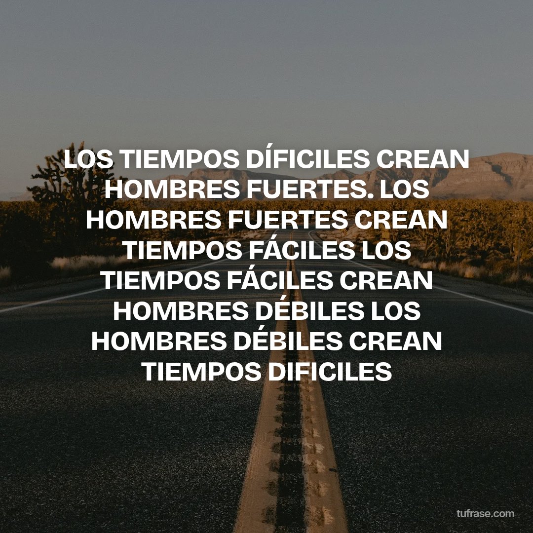 LOS TIEMPOS DÍFICILES CREAN HOMBRES FUERTES. LOS HOMBRES FUERTES CREAN TIEMPOS FÁCILES LOS TIEMPOS FÁCILES CREAN HOMBRES DÉBILES LOS HOMBRES DÉBILES CREAN TIEMPOS DIFICILES