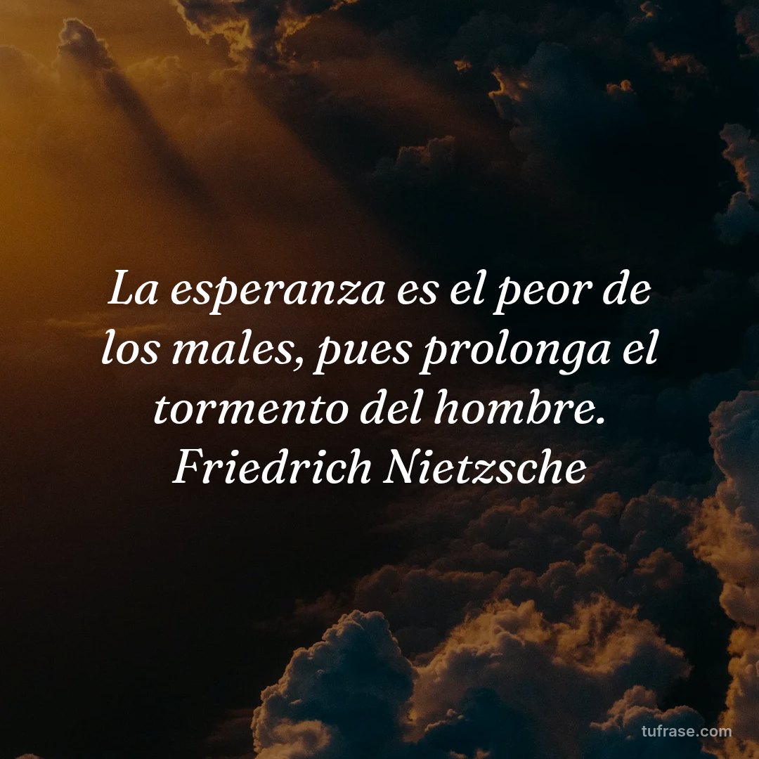 La esperanza es el peor de los males, pues prolonga el tormento del hombre. Friedrich Nietzsche