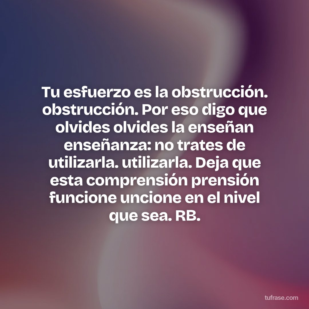 Tu esfuerzo es la obstrucción. obstrucción. Por eso digo que olvides olvides la enseñan enseñanza: no trates de utilizarla. utilizarla. Deja que esta comprensión prensión funcione uncione en el nivel que sea. RB.