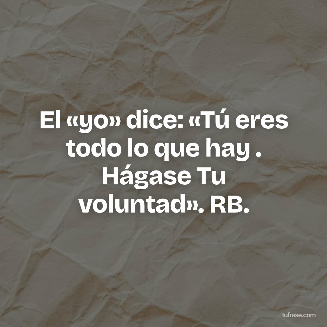 El «yo» dice: «Tú eres todo lo que hay . Hágase Tu voluntad». RB.