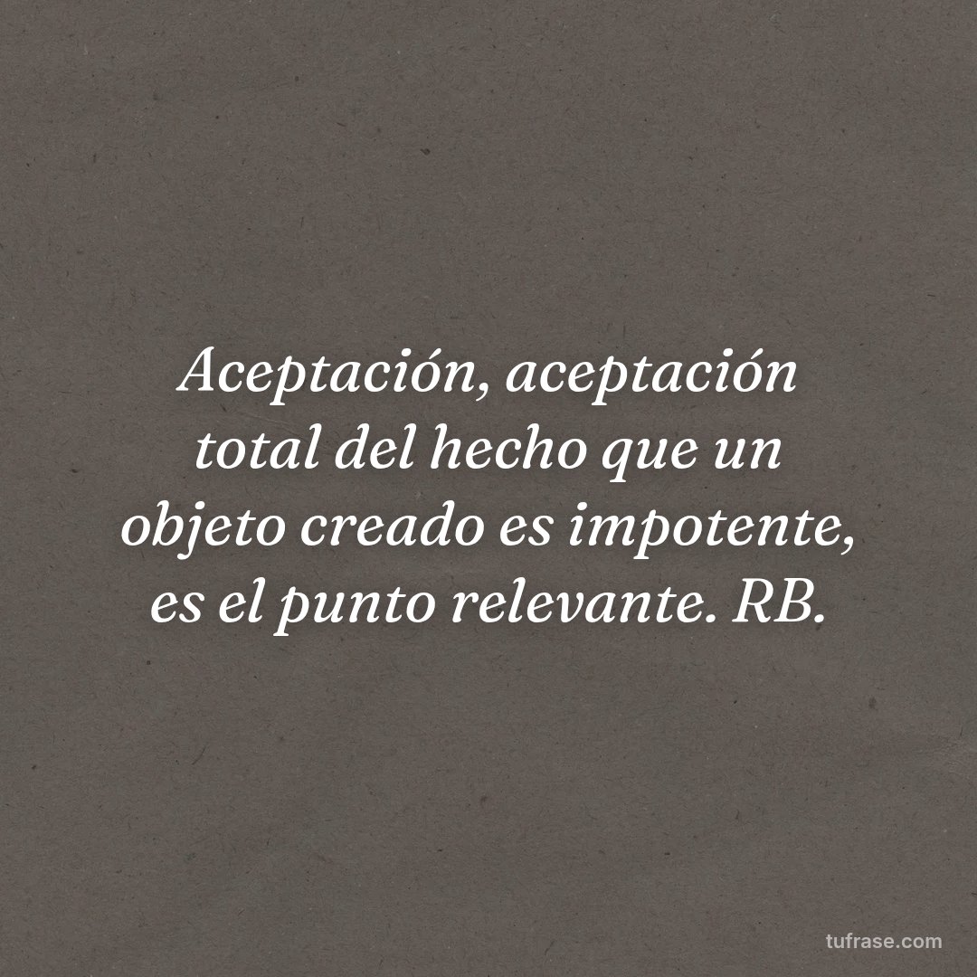 Aceptación, aceptación total del hecho que un objeto creado es impotente, es el punto relevante. RB.