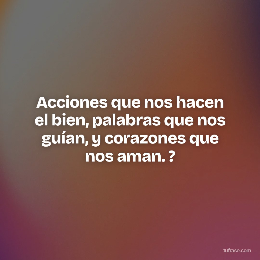 Acciones que nos hacen el bien, palabras que nos guían, y corazones que nos aman. ?