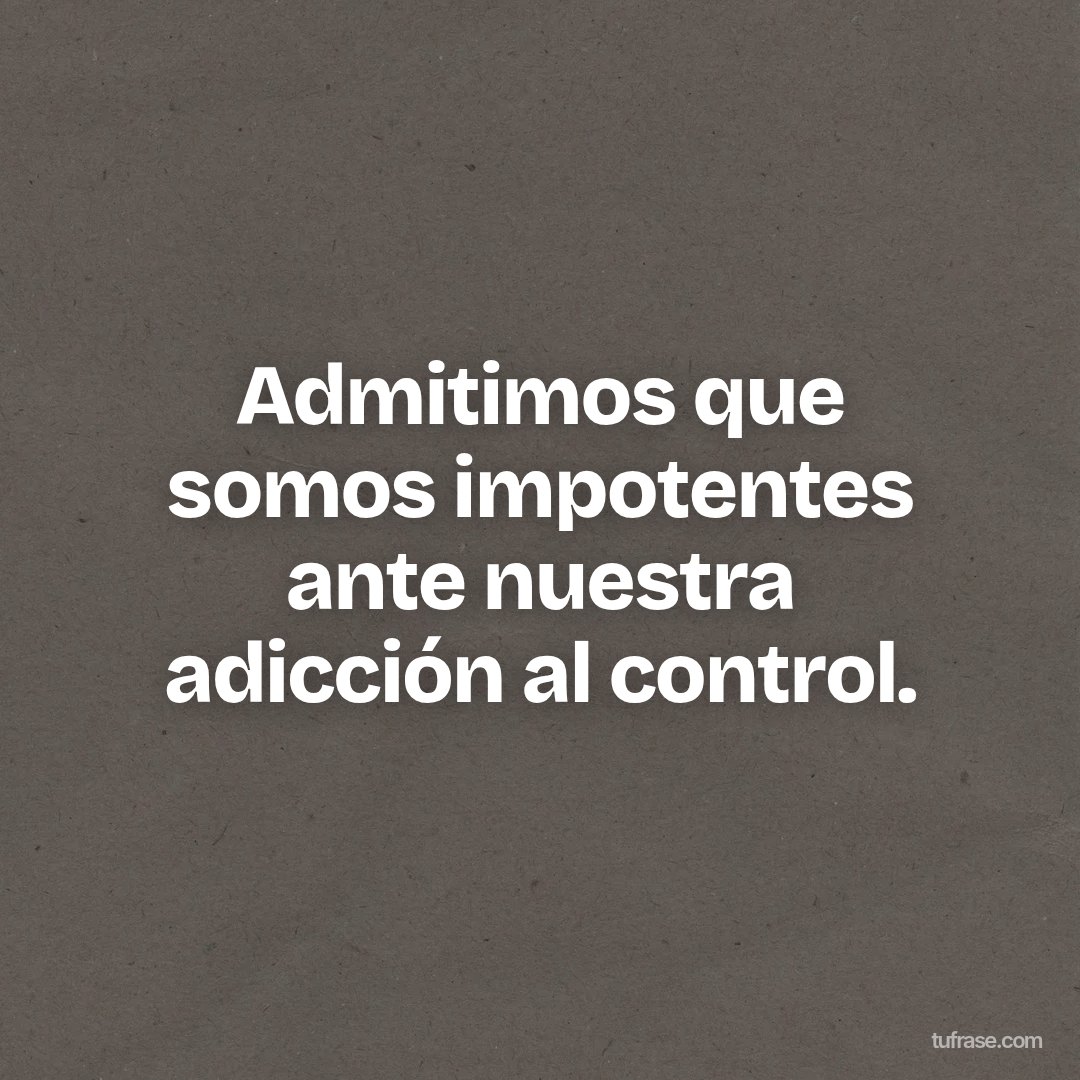 Admitimos que somos impotentes ante nuestra adicción al control.