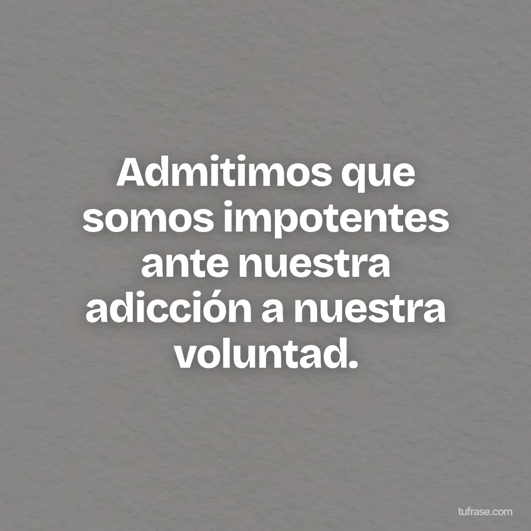 Admitimos que somos impotentes ante nuestra adicción a nuestra voluntad.