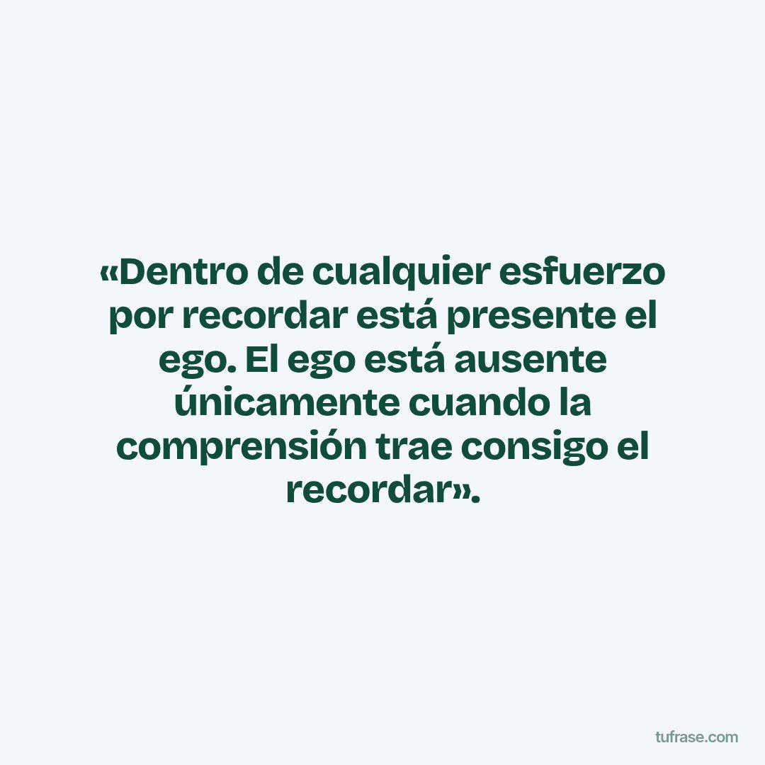 «Dentro de cualquier esfuerzo por recordar está presente el ego. El ego está ausente únicamente cuando la comprensión trae consigo el recordar».