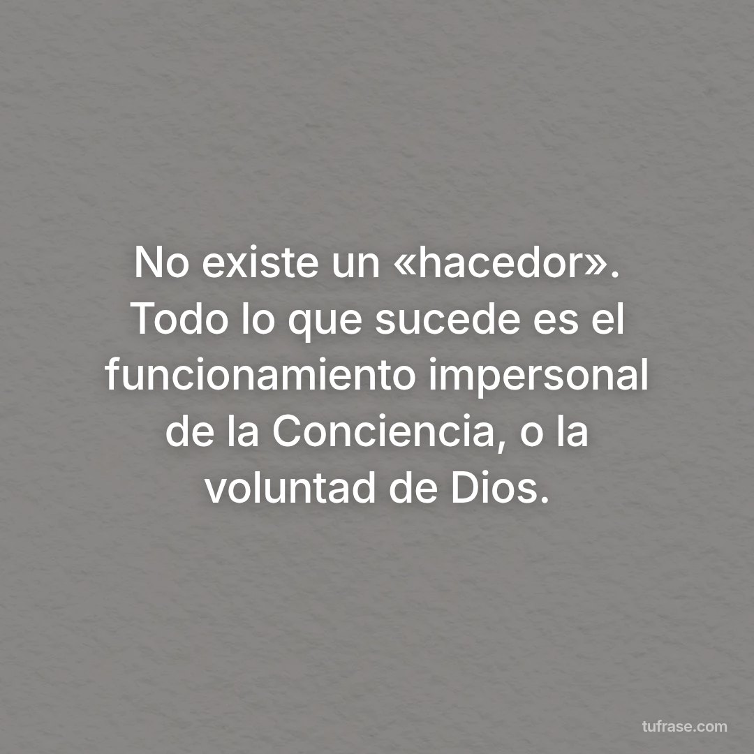 No existe un «hacedor». Todo lo que sucede es el funcionamiento impersonal de la Conciencia, o la voluntad de Dios.