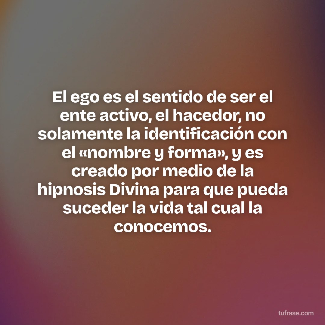 El ego es el sentido de ser el ente activo, el hacedor, no solamente la identificación con el «nombre y forma», y es creado por medio de la hipnosis Divina para que pueda suceder la vida tal cual la conocemos.