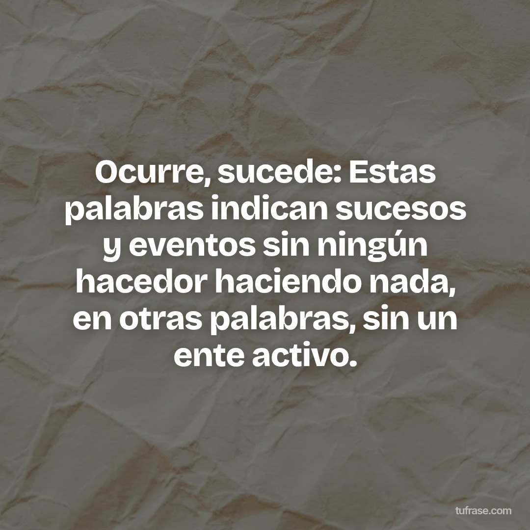 Ocurre, sucede: Estas palabras indican sucesos y eventos sin ningún hacedor haciendo nada, en otras palabras, sin un ente activo.