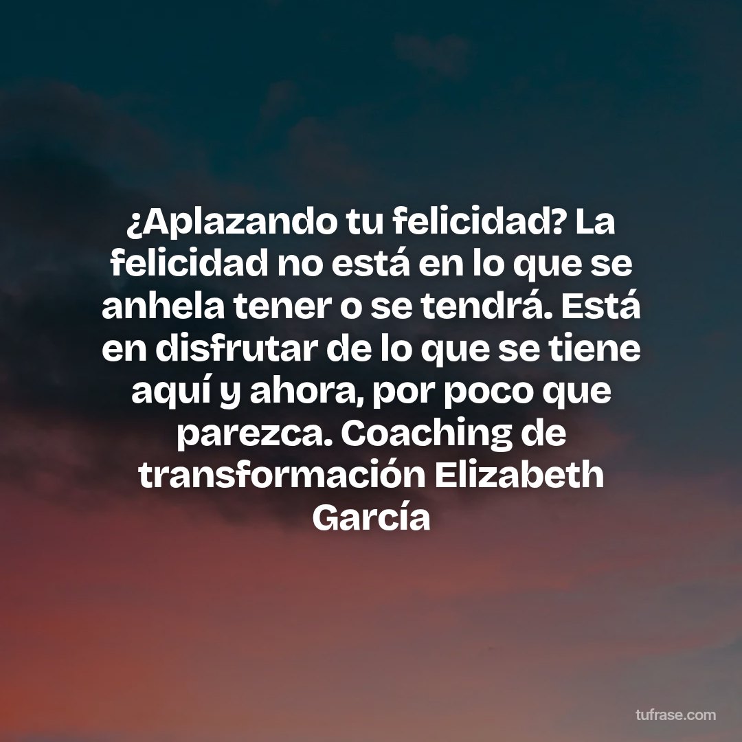 ¿Aplazando tu felicidad? La felicidad no está en lo que se anhela tener o se tendrá. Está en disfrutar de lo que se tiene aquí y ahora, por poco que parezca. Coaching de transformación Elizabeth García