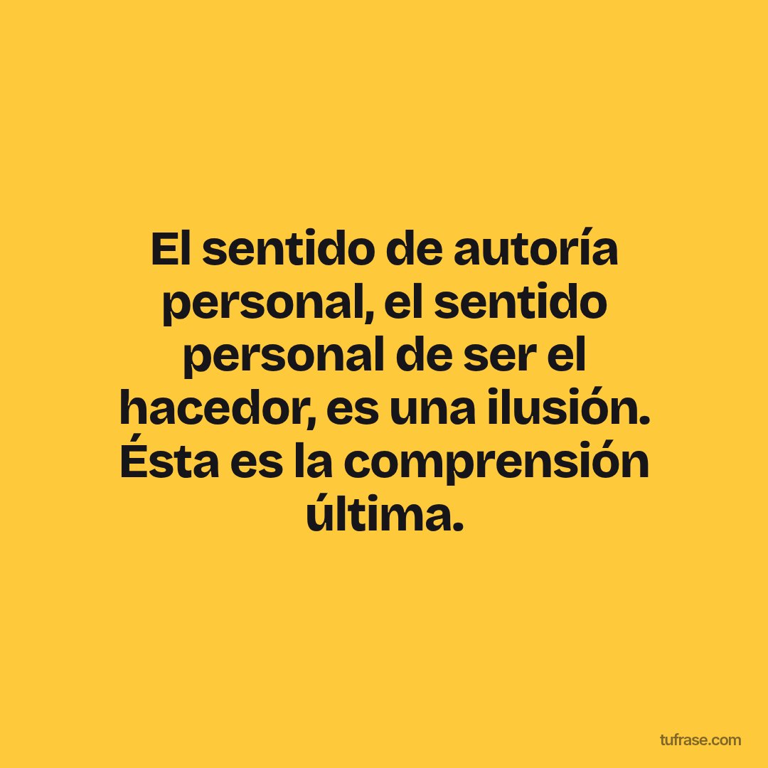 El sentido de autoría personal, el sentido personal de ser el hacedor, es una ilusión. Ésta es la comprensión última.