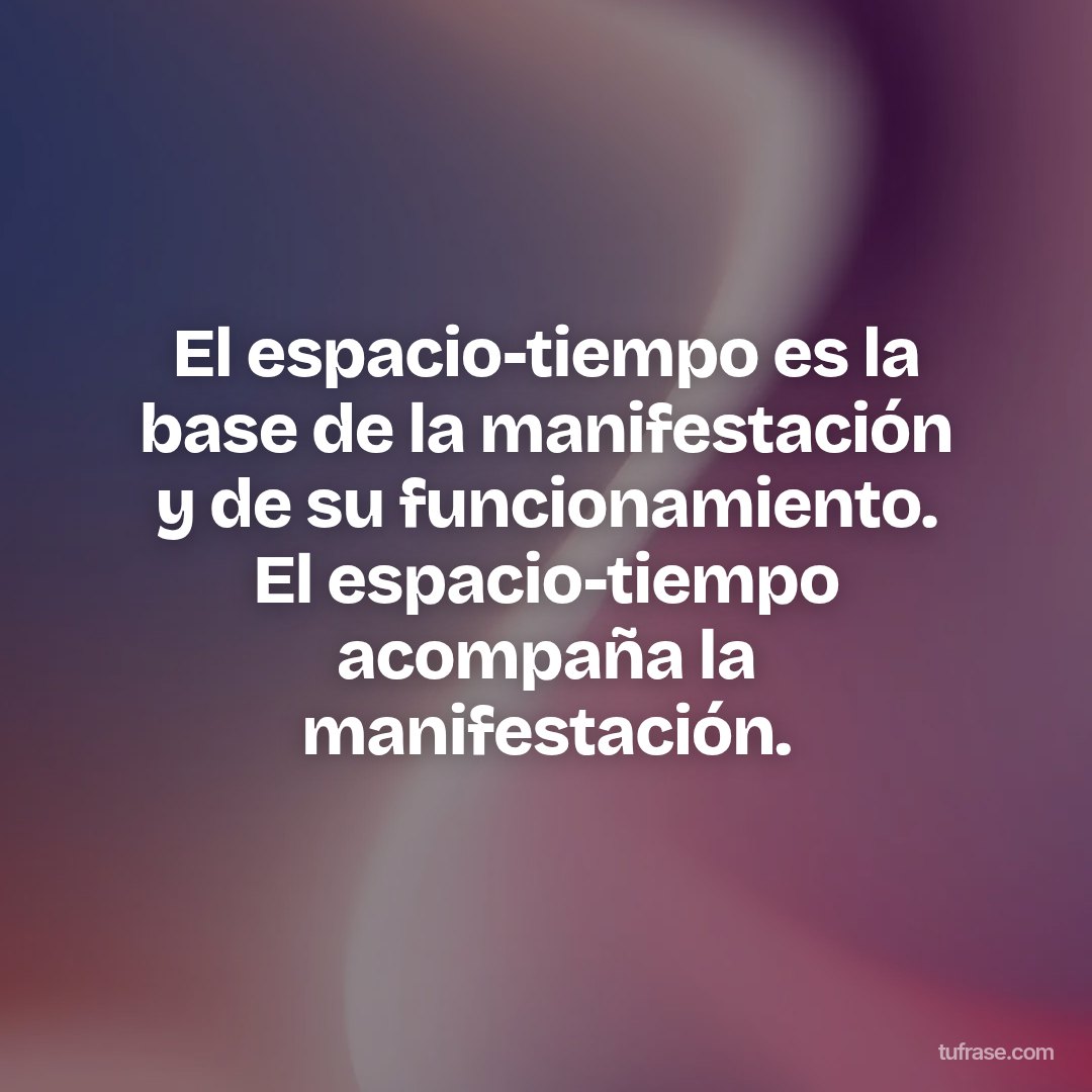 El espacio-tiempo es la base de la manifestación y de su funcionamiento. El espacio-tiempo acompaña la manifestación.