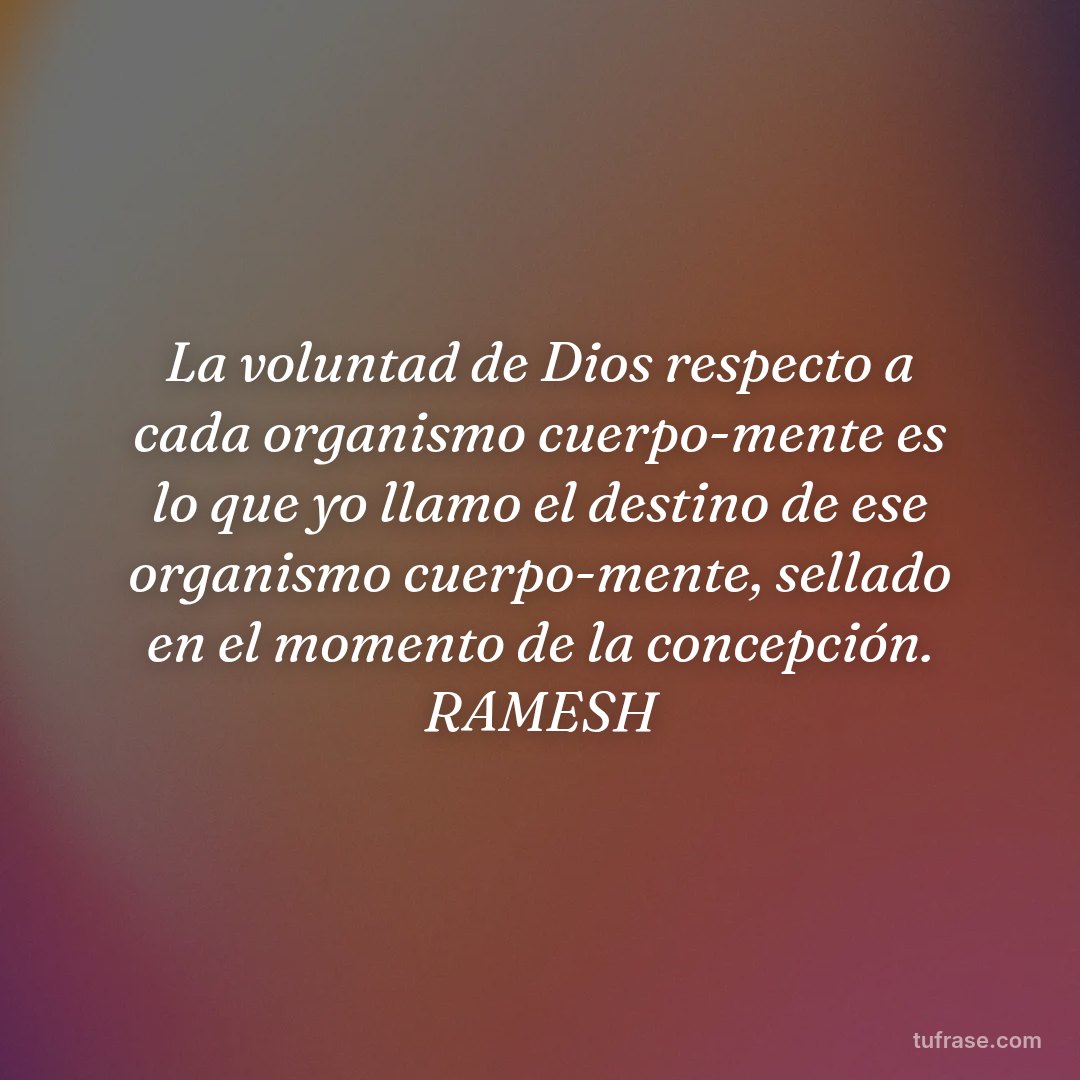 La voluntad de Dios respecto a cada organismo cuerpo-mente es lo que yo llamo el destino de ese organismo cuerpo-mente, sellado en el momento de la concepción. RAMESH
