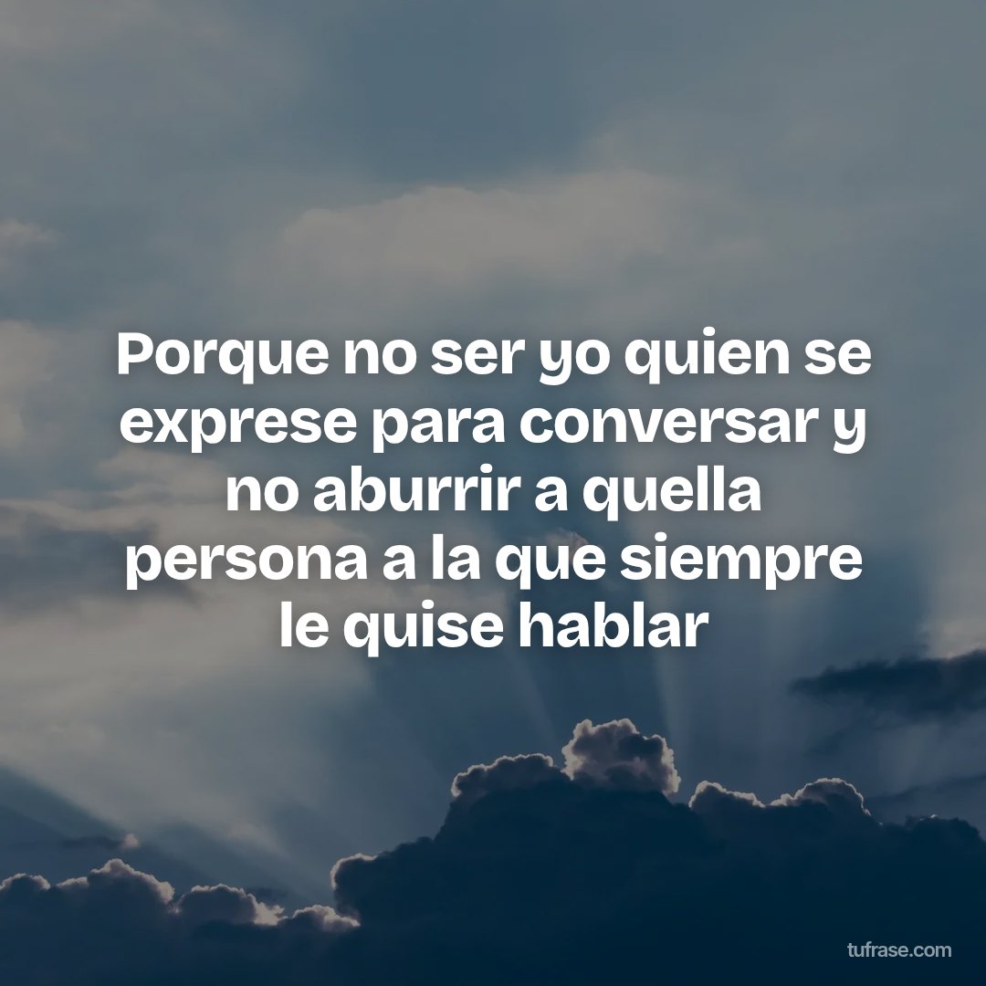 Porque no ser yo quien se exprese para conversar y no aburrir a quella persona a la que siempre le quise hablar