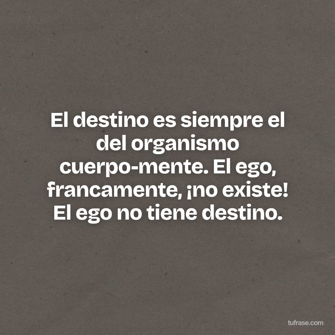 El destino es siempre el del organismo cuerpo-mente. El ego, francamente, ¡no existe! El ego no tiene destino.