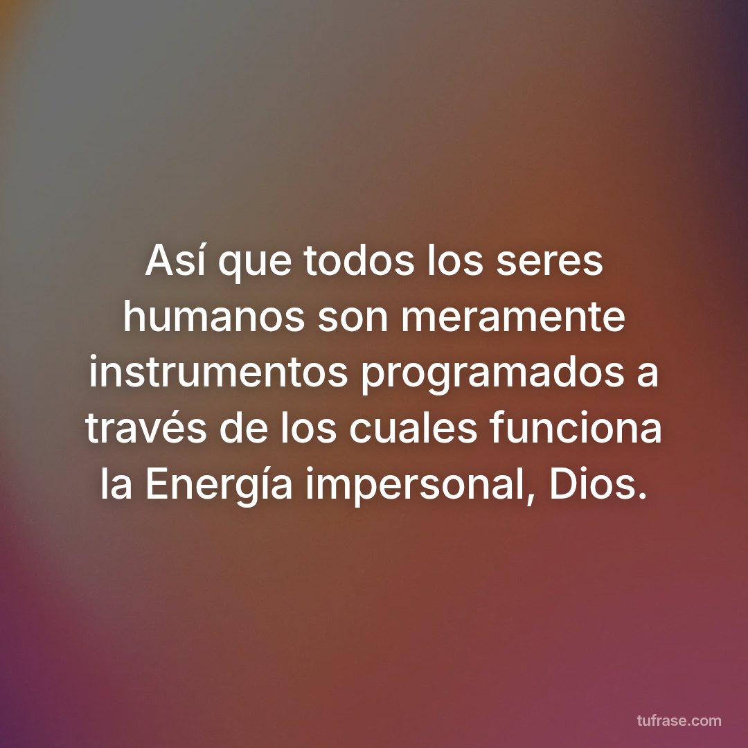 Así que todos los seres humanos son meramente instrumentos programados a través de los cuales funciona la Energía impersonal, Dios.