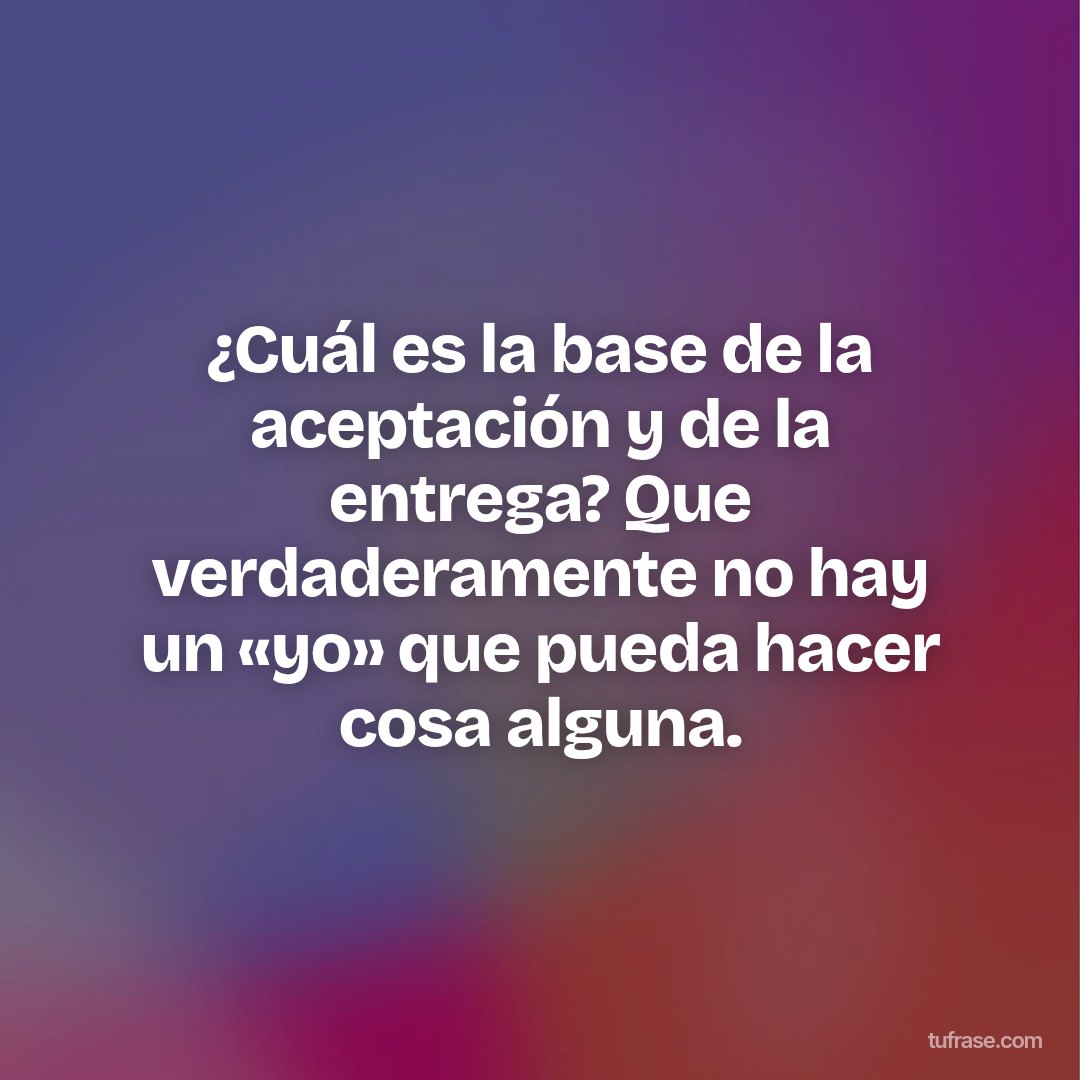 ¿Cuál es la base de la aceptación y de la entrega? Que verdaderamente no hay un «yo» que pueda hacer cosa alguna.