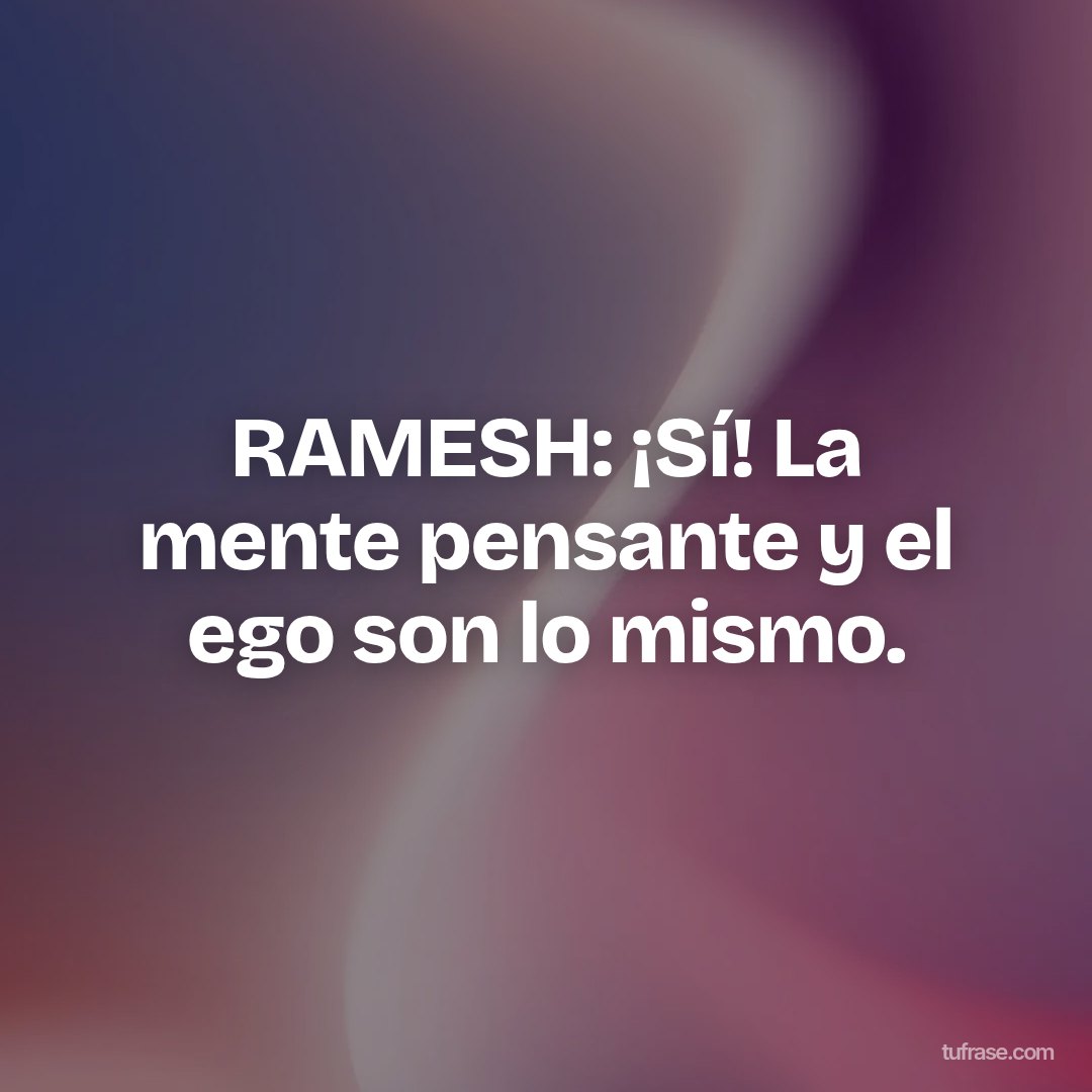 RAMESH: ¡Sí! La mente pensante y el ego son lo mismo.