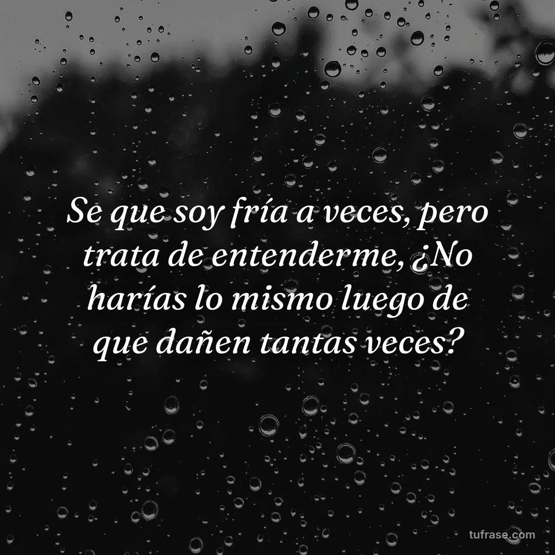 Se que soy fría a veces, pero trata de entenderme, ¿No harías lo mismo luego de que dañen tantas veces?