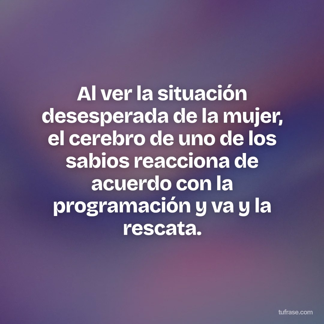 Al ver la situación desesperada de la mujer, el cerebro de uno de los sabios reacciona de acuerdo con la programación y va y la rescata.