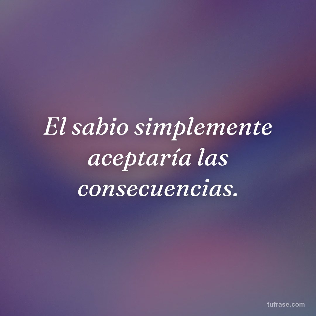 El sabio simplemente aceptaría las consecuencias.