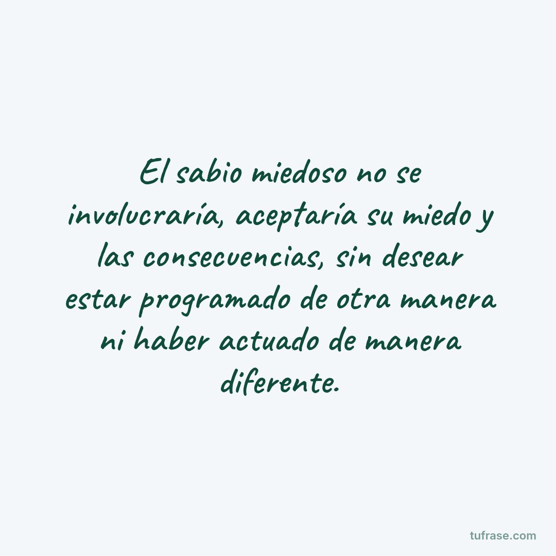El sabio miedoso no se involucraría, aceptaría su miedo y las consecuencias, sin desear estar programado de otra manera ni haber actuado de manera diferente.