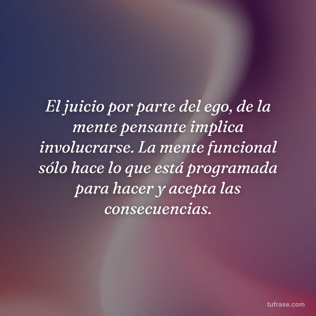 El juicio por parte del ego, de la mente pensante implica involucrarse. La mente funcional sólo hace lo que está programada para hacer y acepta las consecuencias.