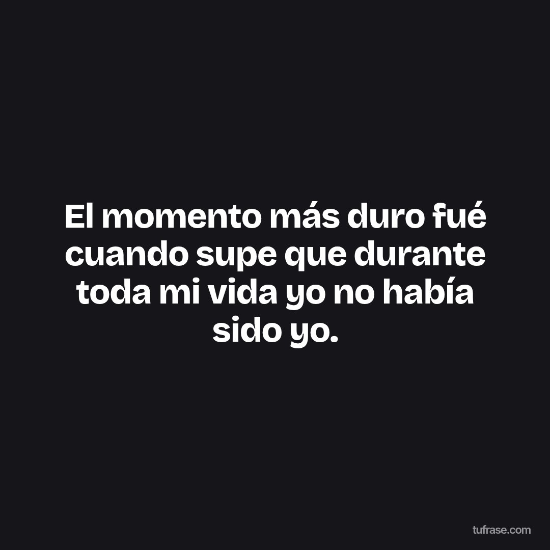 El momento más duro fué cuando supe que durante toda mi vida yo no había sido yo.