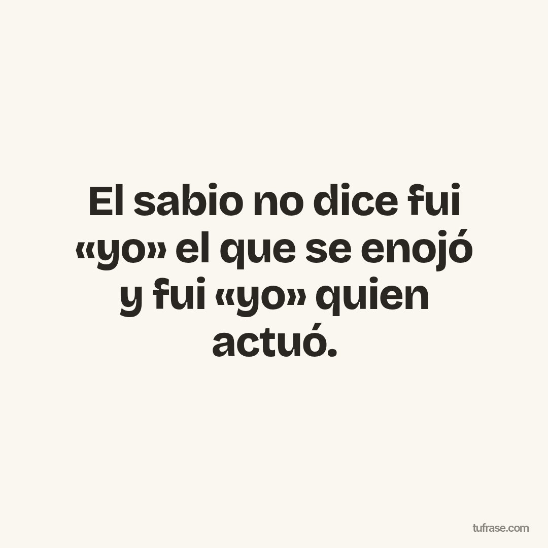 El sabio no dice fui «yo» el que se enojó y fui «yo» quien actuó.