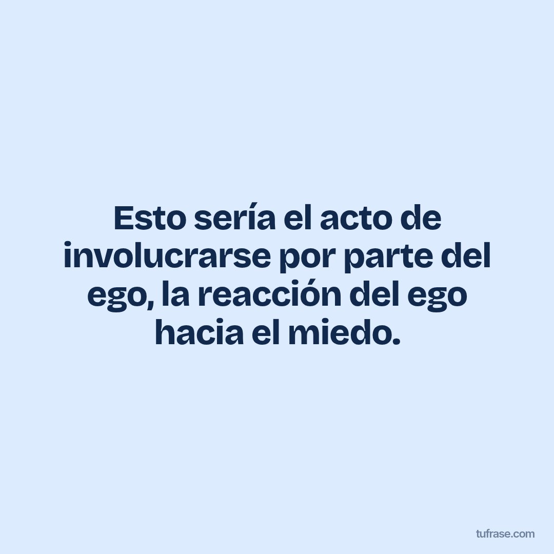 Esto sería el acto de involucrarse por parte del ego, la reacción del ego hacia el miedo.