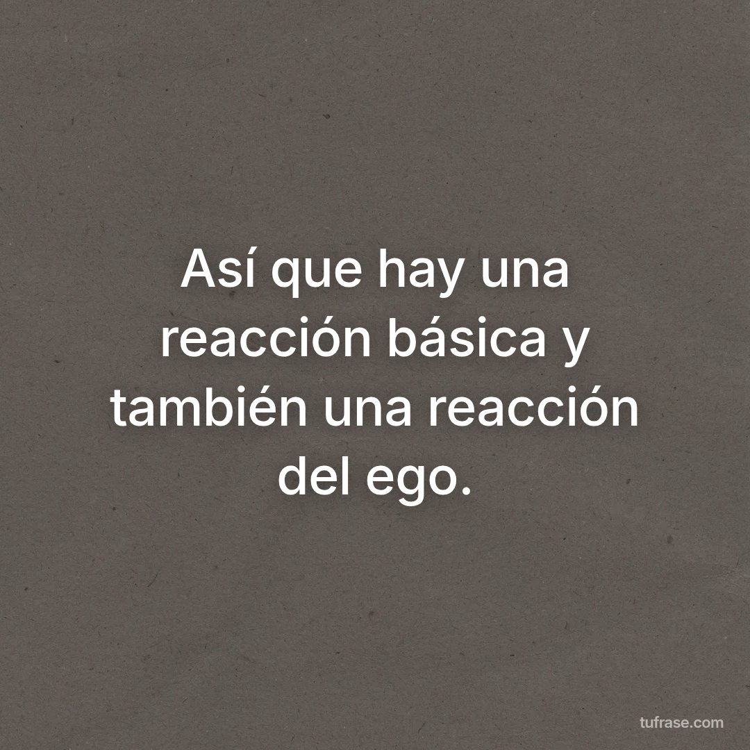 Así que hay una reacción básica y también una reacción del ego.