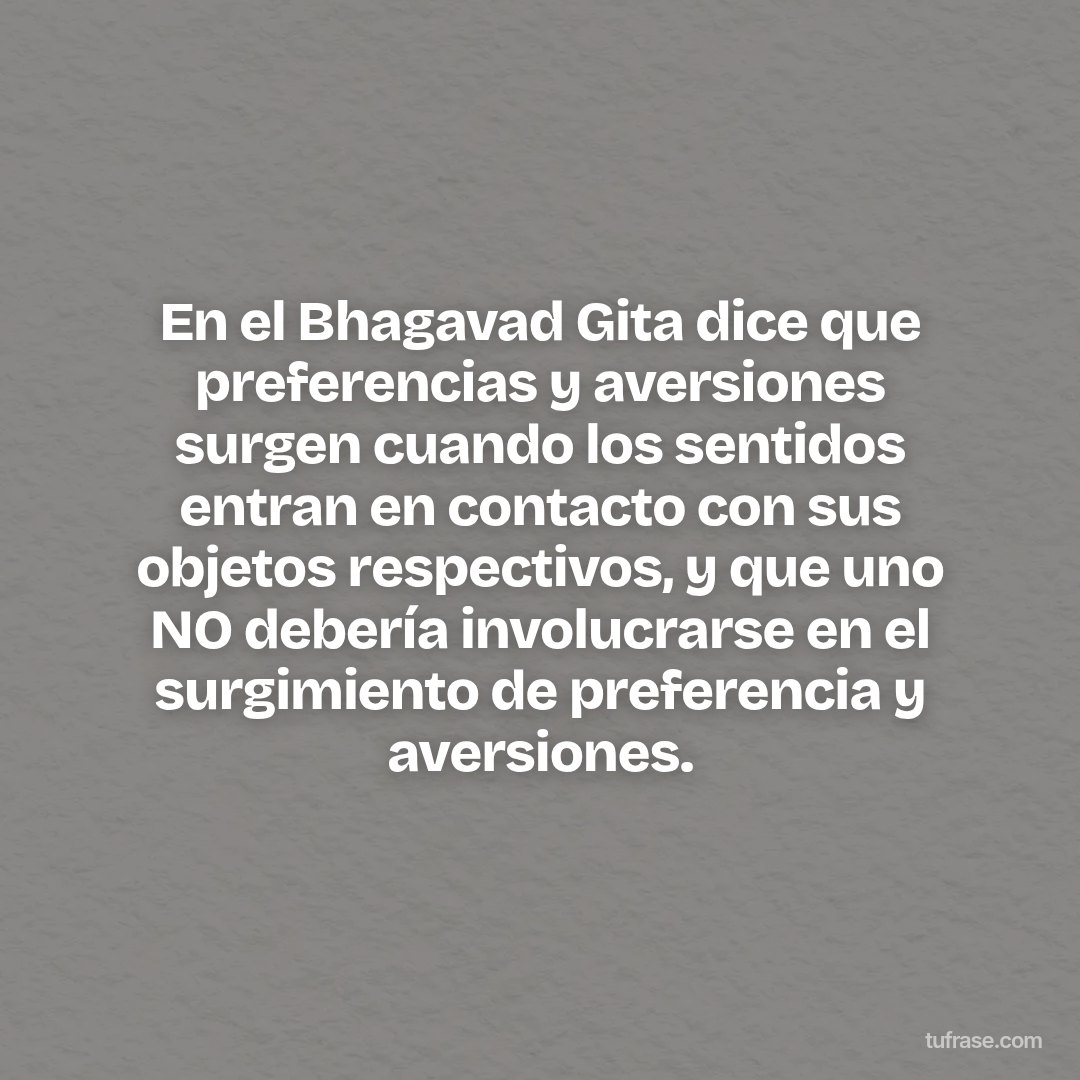 En el Bhagavad Gita dice que preferencias y aversiones surgen cuando los sentidos entran en contacto con sus objetos respectivos, y que uno NO debería involucrarse en el surgimiento de preferencia y aversiones.