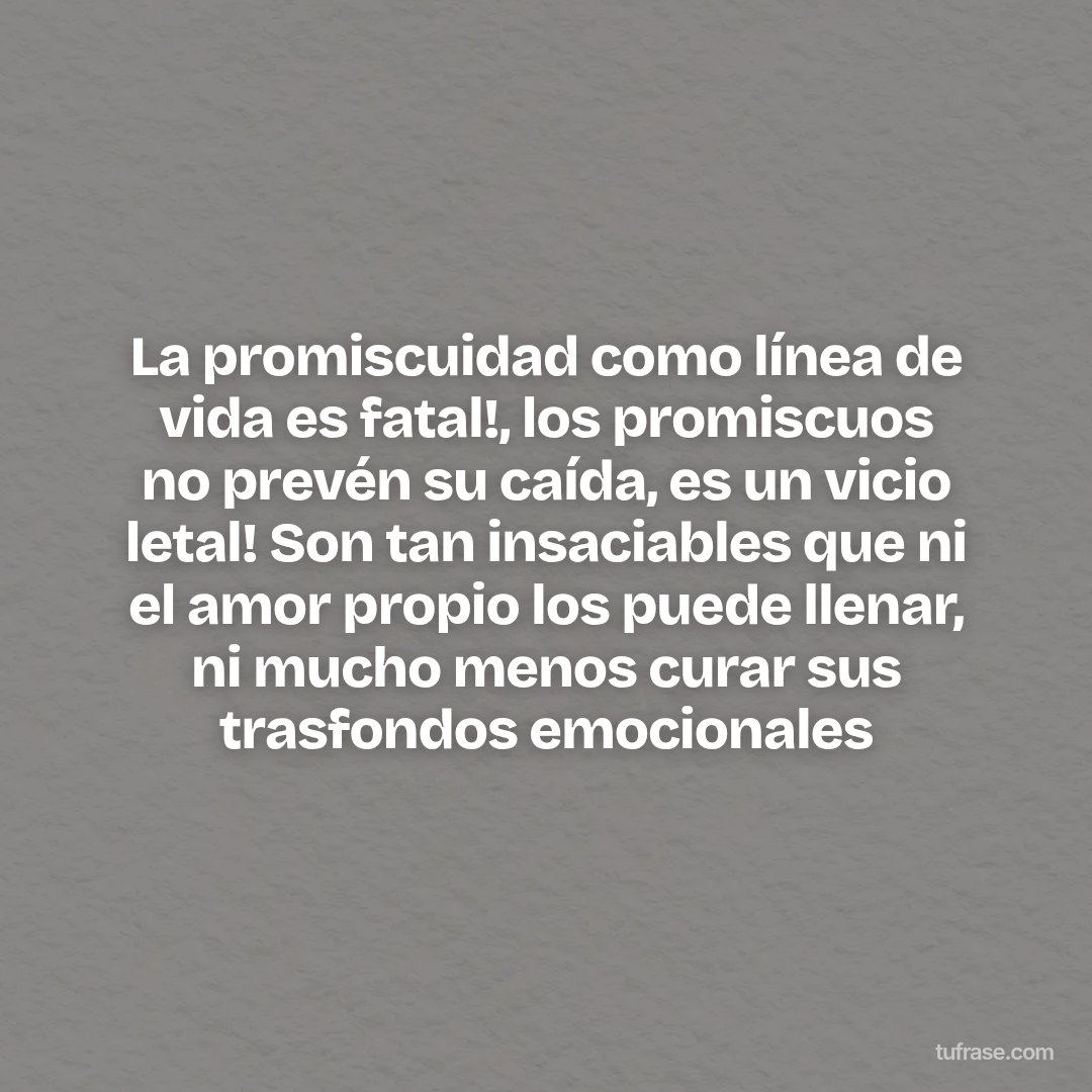 La promiscuidad como línea de vida es fatal!, los promiscuos no prevén su caída, es un vicio letal! Son tan insaciables que ni el amor propio los puede llenar, ni mucho menos curar sus trasfondos emocionales