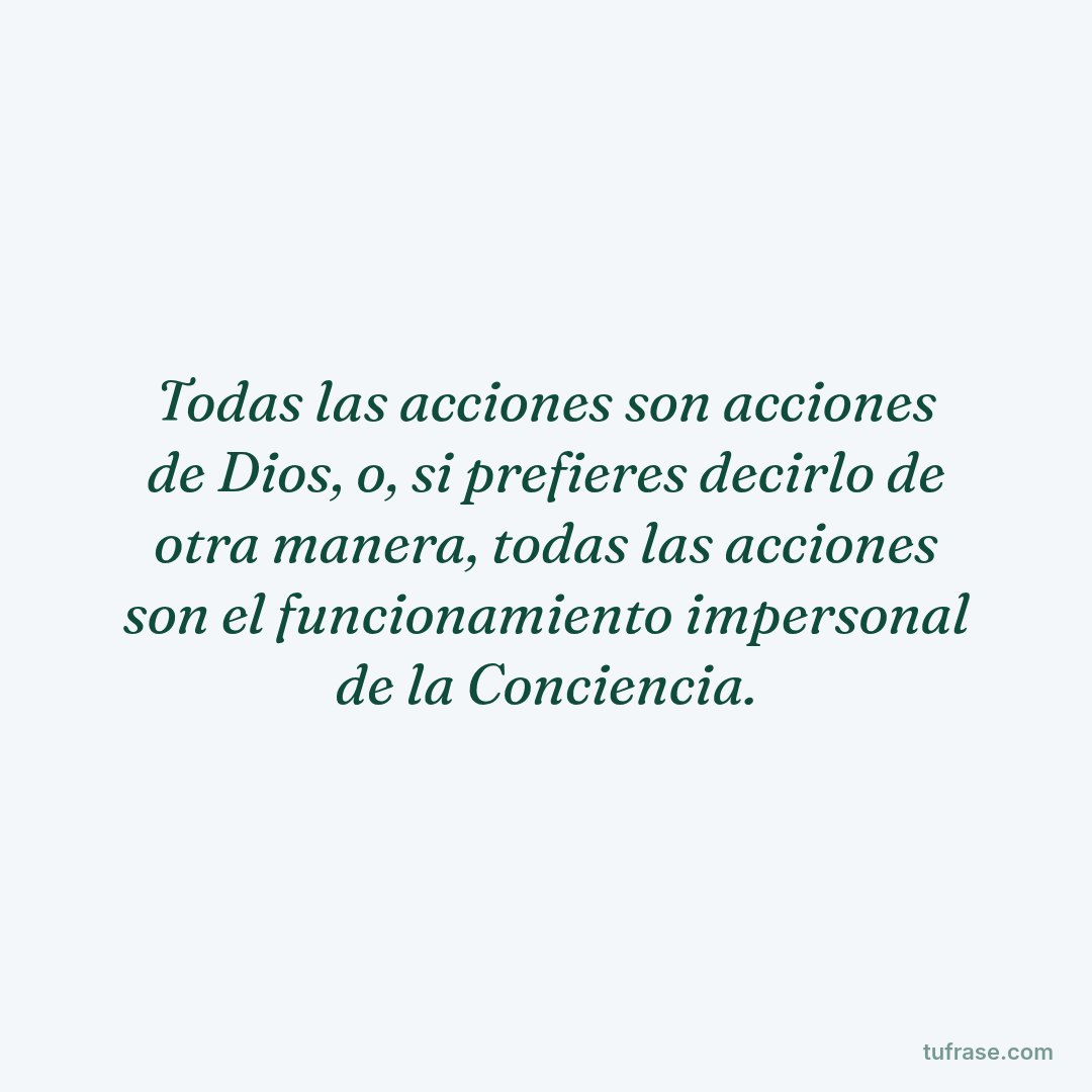 Todas las acciones son acciones de Dios, o, si prefieres decirlo de otra manera, todas las acciones son el funcionamiento impersonal de la Conciencia.