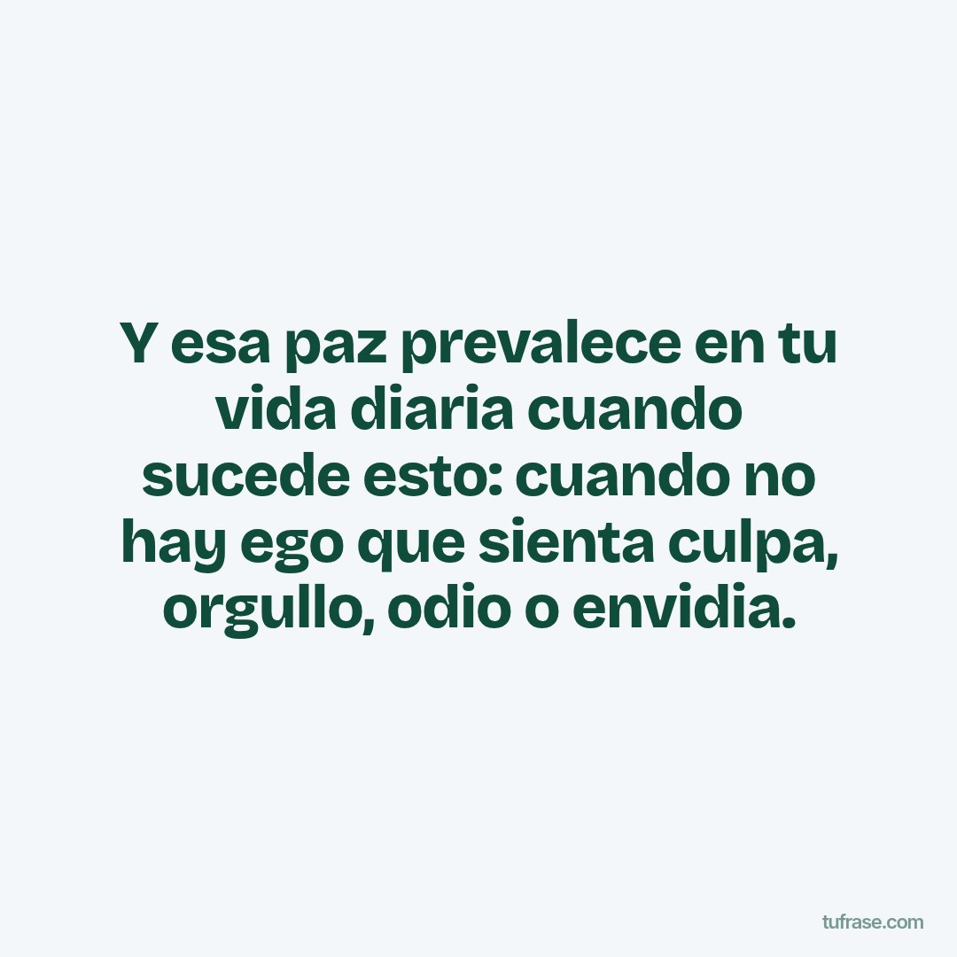 Y esa paz prevalece en tu vida diaria cuando sucede esto: cuando no hay ego que sienta culpa, orgullo, odio o envidia.