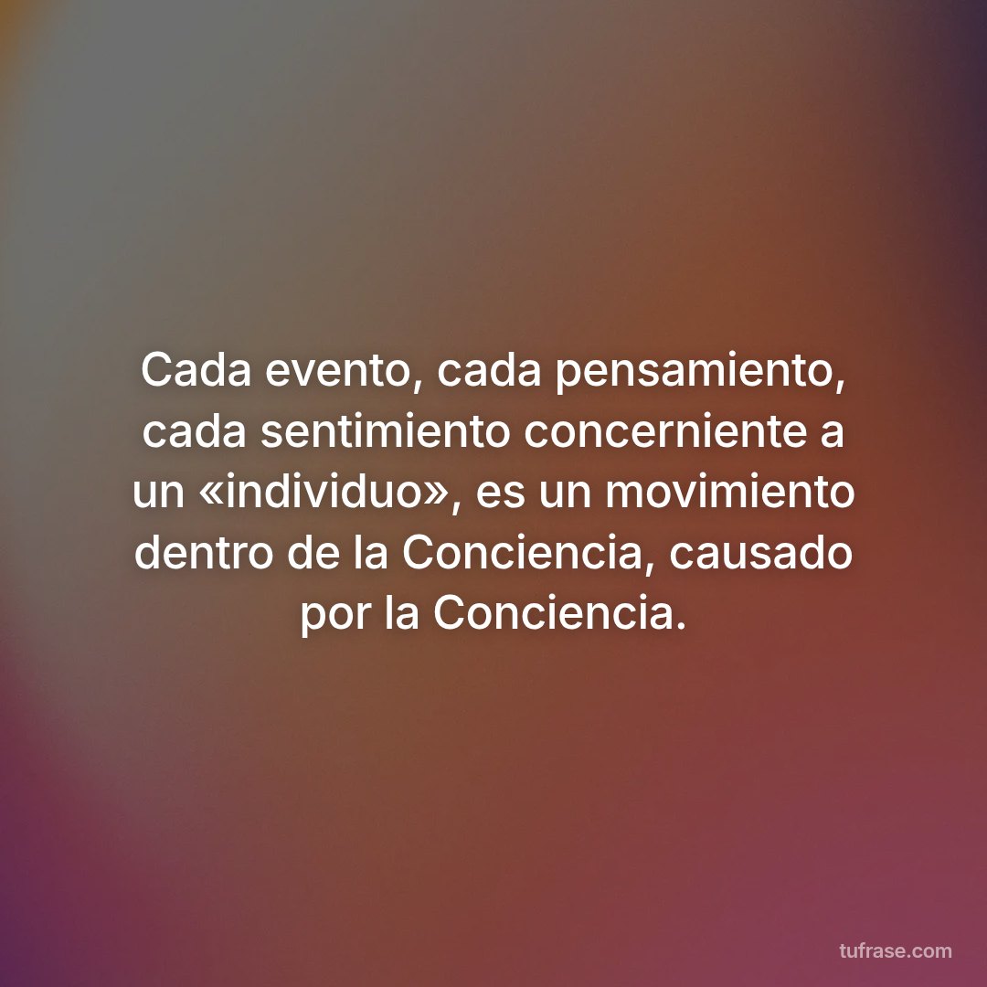 Cada evento, cada pensamiento, cada sentimiento concerniente a un «individuo», es un movimiento dentro de la Conciencia, causado por la Conciencia.