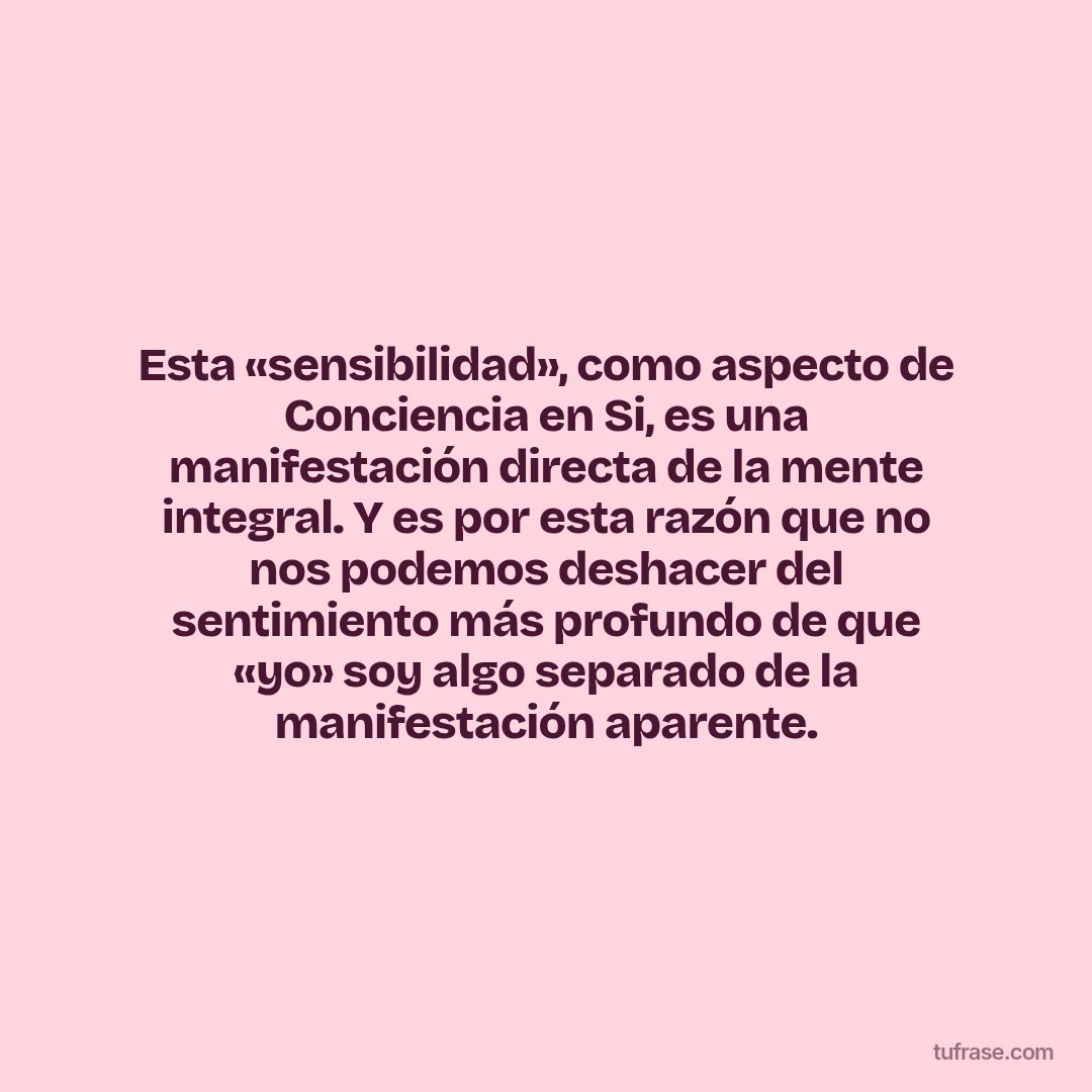 Esta «sensibilidad», como aspecto de Conciencia en Si, es una manifestación directa de la mente integral. Y es por esta razón que no nos podemos deshacer del sentimiento más profundo de que «yo» soy algo separado de la manifestación aparente.