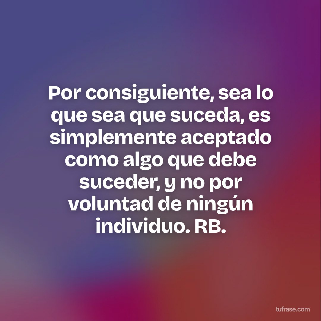 Por consiguiente, sea lo que sea que suceda, es simplemente aceptado como algo que debe suceder, y no por voluntad de ningún individuo. RB.
