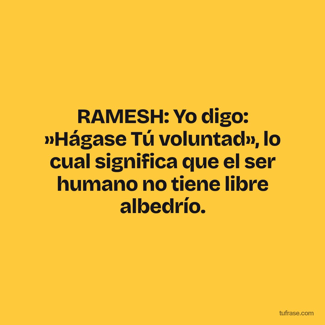 RAMESH: Yo digo: »Hágase Tú voluntad», lo cual significa que el ser humano no tiene libre albedrío.