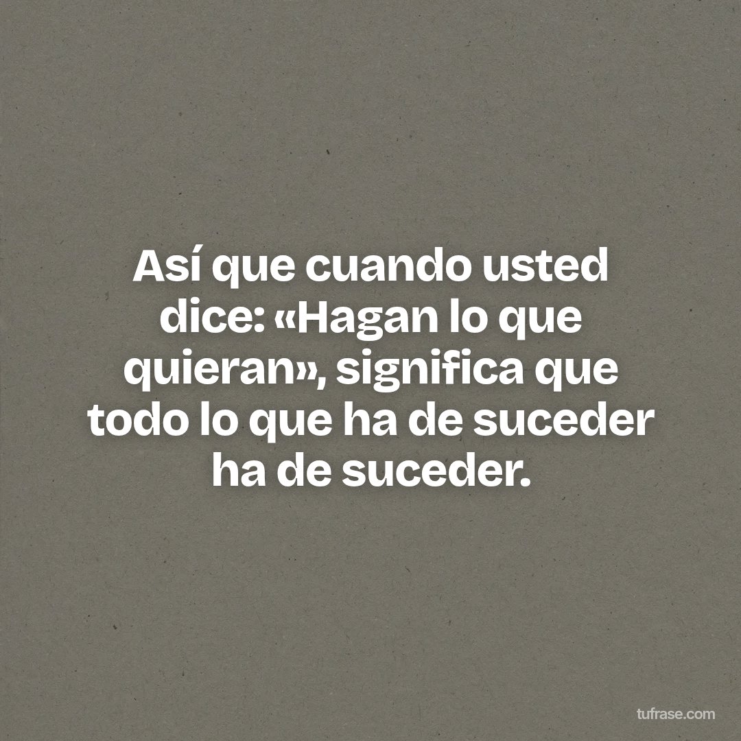 Así que cuando usted dice: «Hagan lo que quieran», significa que todo lo que ha de suceder ha de suceder.