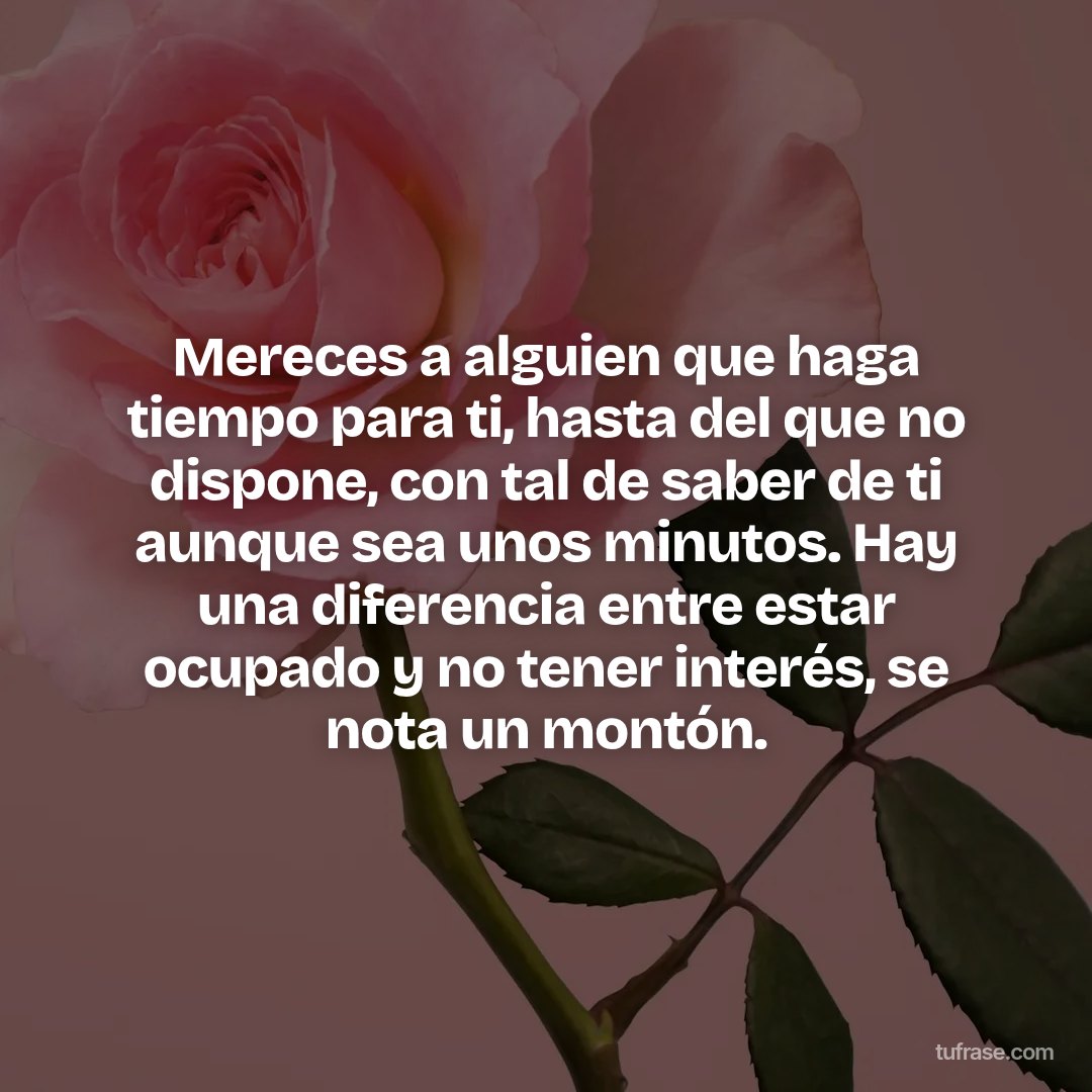 Mereces a alguien que haga tiempo para ti, hasta del que no dispone, con tal de saber de ti aunque sea unos minutos. Hay una diferencia entre estar ocupado y no tener interés, se nota un montón.